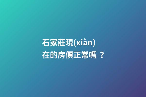 石家莊現(xiàn)在的房價正常嗎？